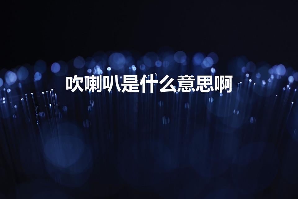 吹喇叭是什么意思啊（网上所说的“吹喇叭”是什么意思）