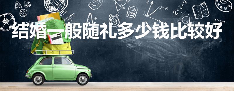 结婚一般随礼多少钱比较好（结婚随礼一般给多少合适）