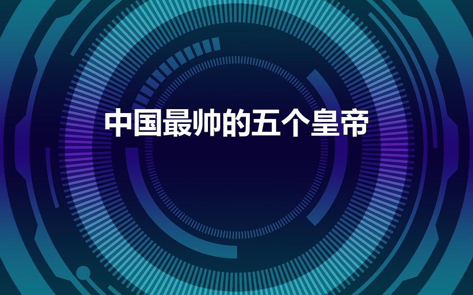 中国最帅的五个皇帝（中国古代最帅皇帝,看看都有那几位）