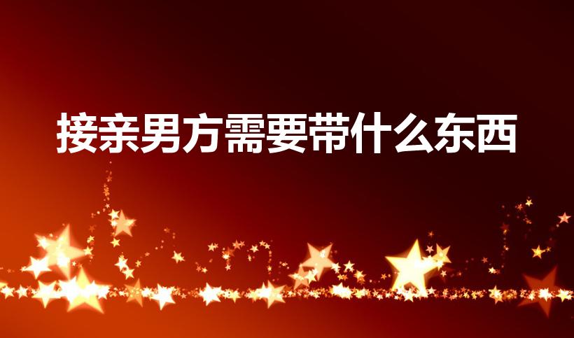 接亲男方需要带什么东西（男方接亲需要带什么）