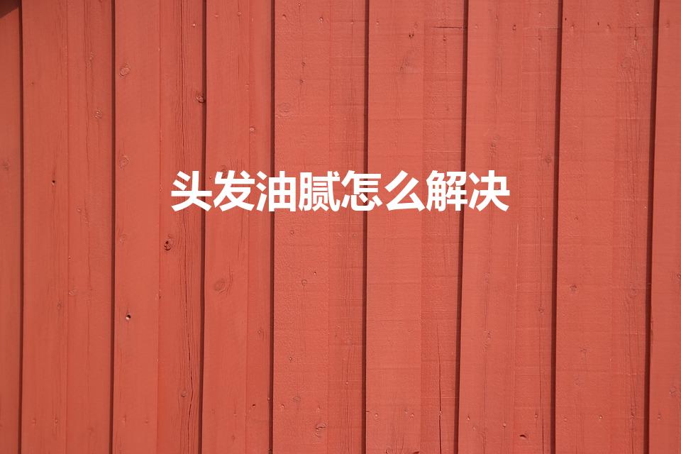 头发油腻怎么解决（头发油腻怎么办）