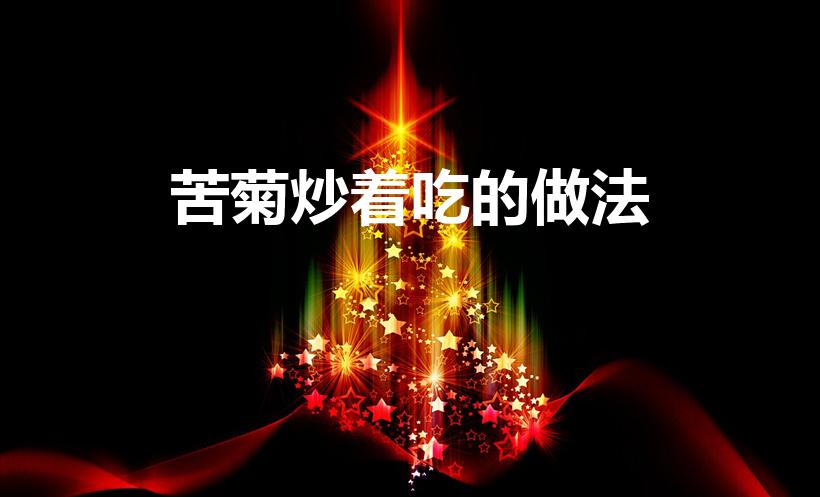 苦菊炒着吃的做法（苦菊能炒着吃吗怎么炒法）