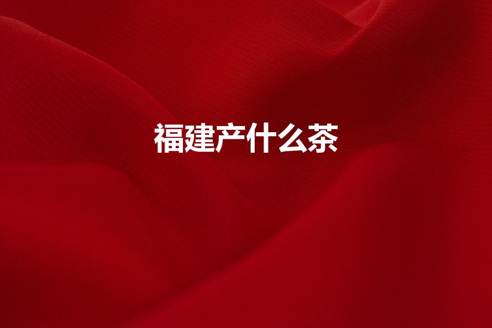 福建产什么茶（福建有什么茶）