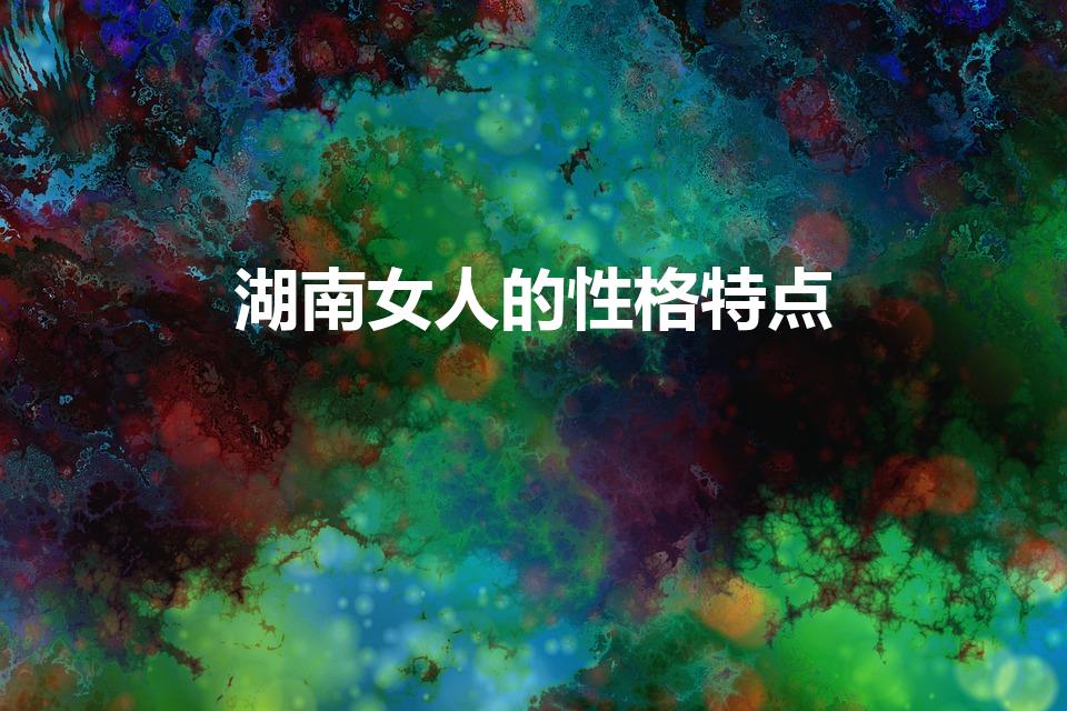 湖南女人的性格特点（湖南的女孩子怎么样）