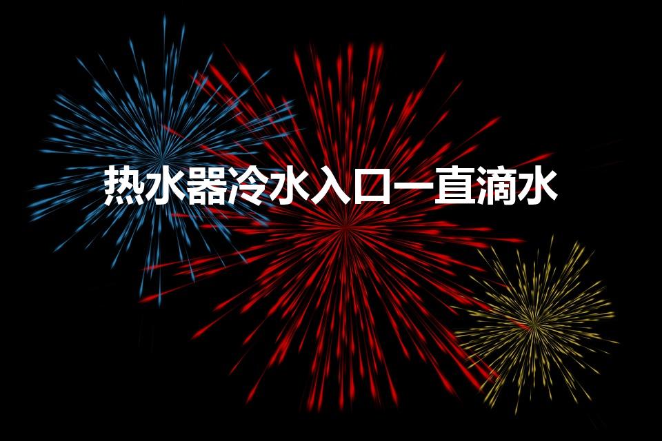 热水器冷水入口一直滴水（热水器冷水进水口滴水怎么回事）
