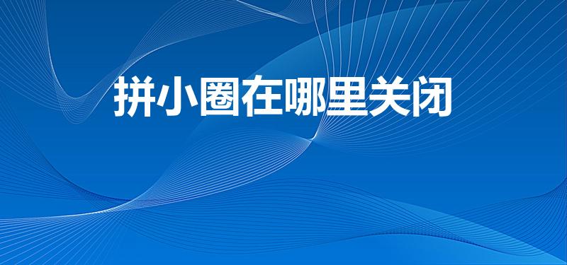 拼小圈在哪里关闭（拼小圈怎么关闭）