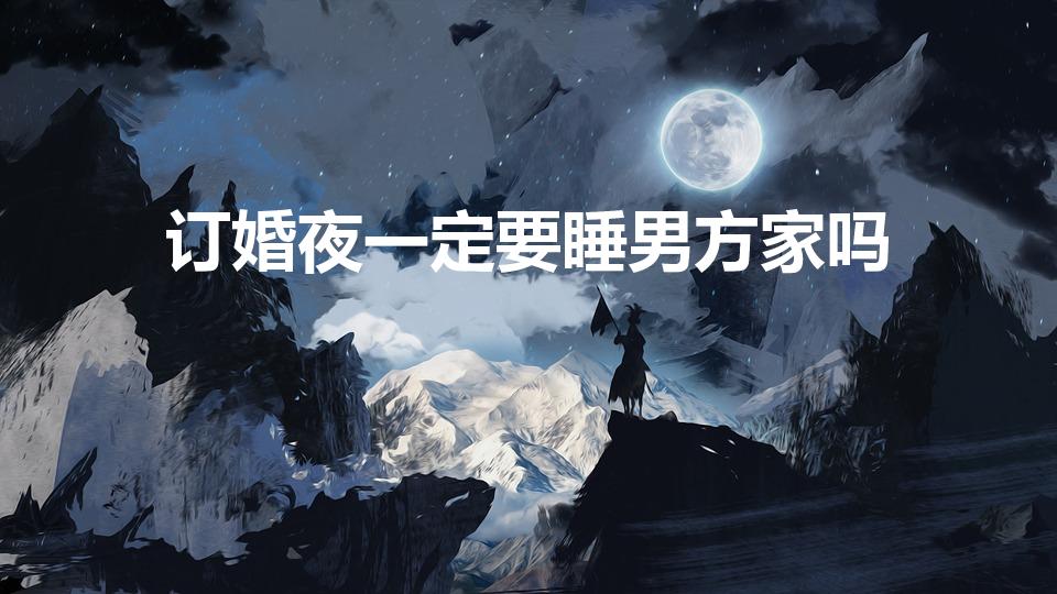订婚夜一定要睡男方家吗（订婚那天必须住男方家里吗）