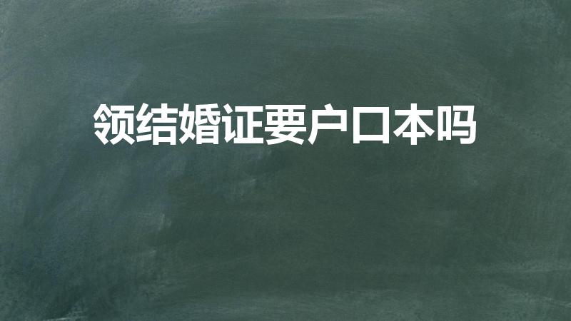 领结婚证要户口本吗（登记结婚需要户口本吗）