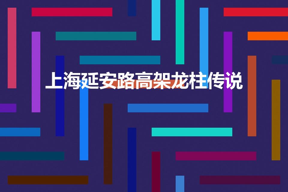 上海延安路高架龙柱传说（上海延安高架龙柱的故事是真的吗）