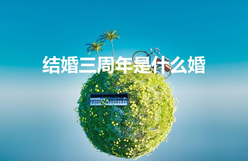 结婚三周年是什么婚（结婚三年是什么婚）