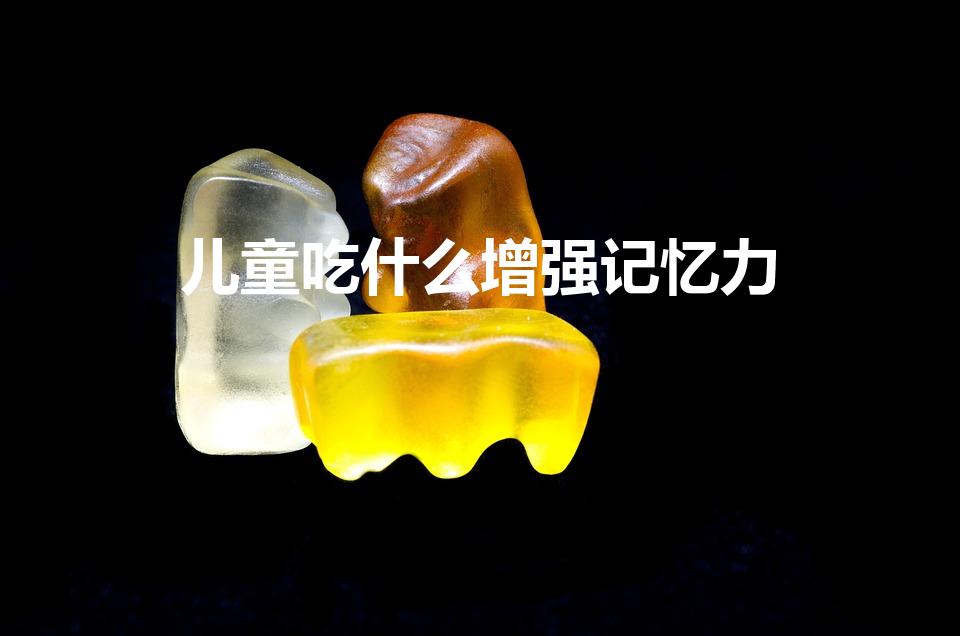儿童吃什么增强记忆力（增强孩子的记忆力,吃什么最补脑）