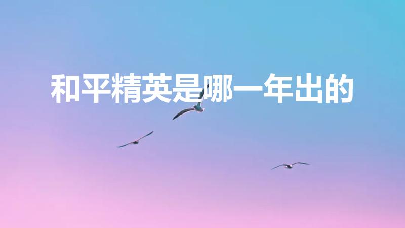 和平精英是哪一年出的（和平精英什么时候上线的）