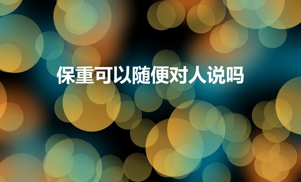 保重可以随便对人说吗（保重身体能随便说吗）
