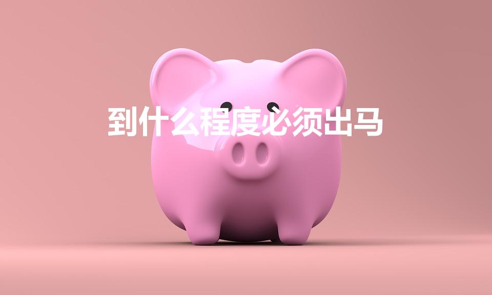 到什么程度必须出马（出马仙一般到什么成度才出马）