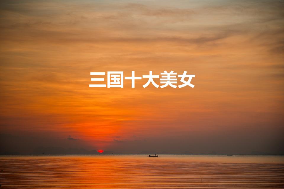 三国十大美女（三国演义中的十大美女）