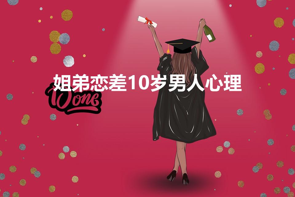 姐弟恋差10岁男人心理（相差十岁的姐弟恋靠谱吗）