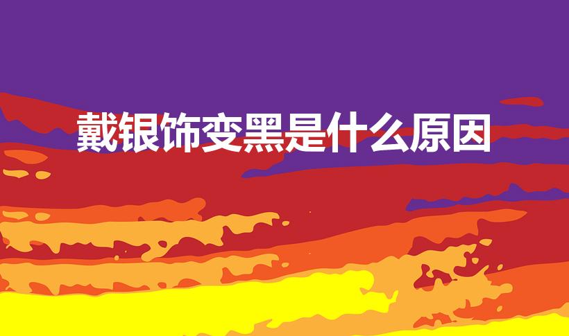 戴银饰变黑是什么原因（为什么银饰戴着会发黑）