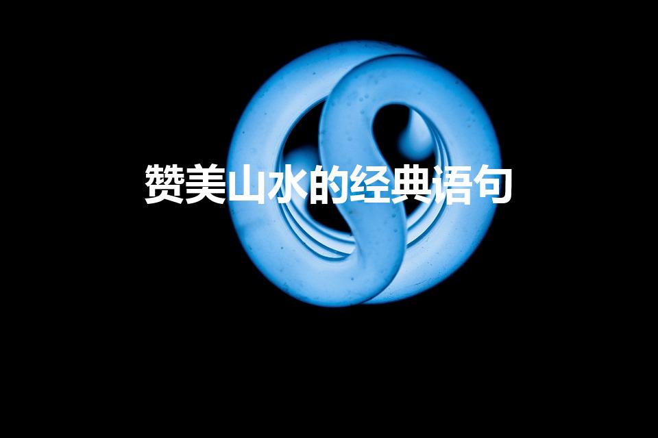 赞美山水的经典语句（形容山水风景优美句子）