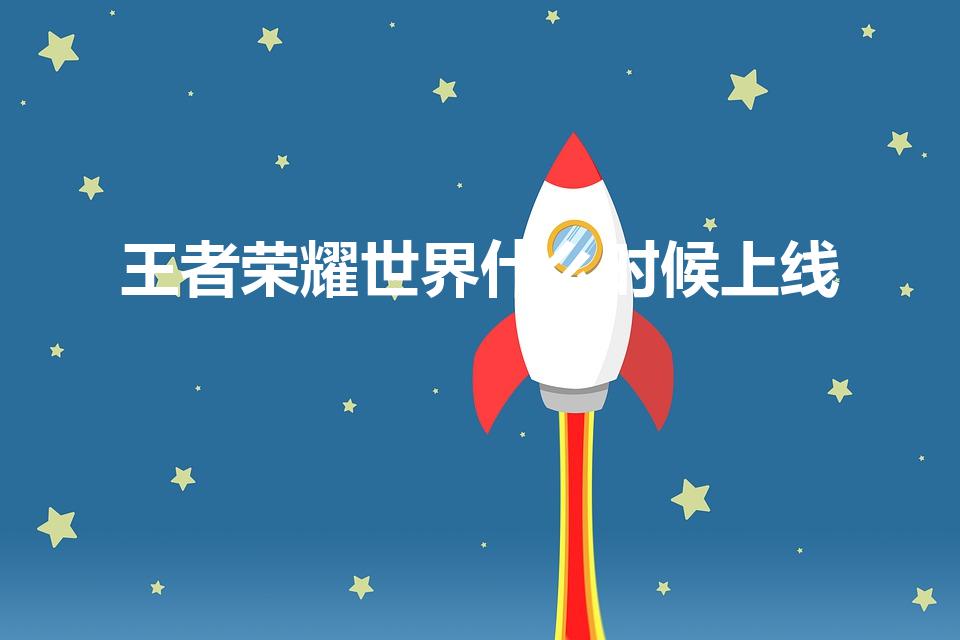 王者荣耀世界什么时候上线（王者荣耀世界内测时间）