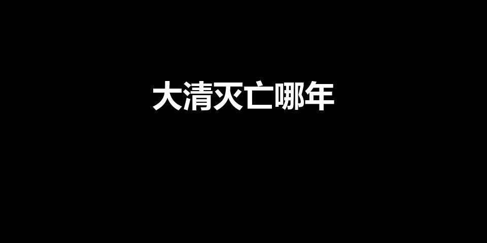 大清灭亡哪年（清朝灭亡于哪一年）