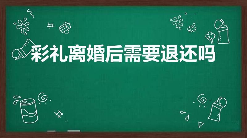 彩礼离婚后需要退还吗（结婚后离婚彩礼钱需要退还吗）