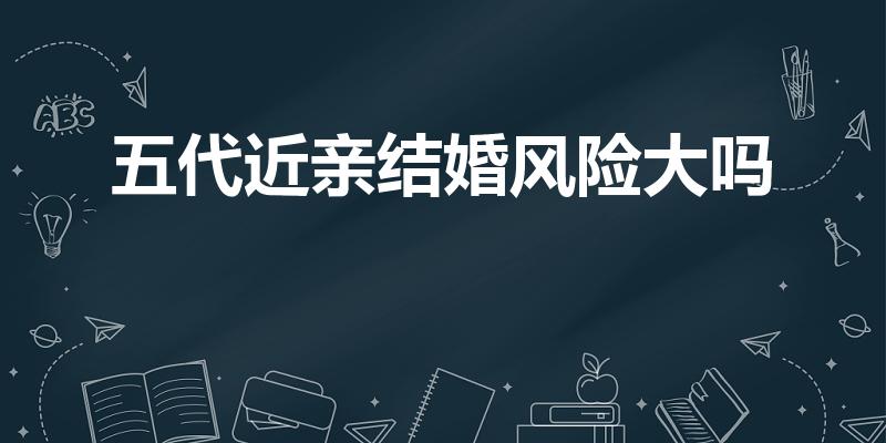 五代近亲结婚风险大吗（近亲结婚有哪些风险）
