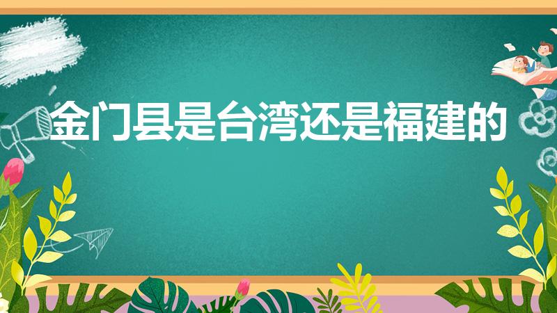 金门县是台湾还是福建的（金门属于福建省还是台湾省）