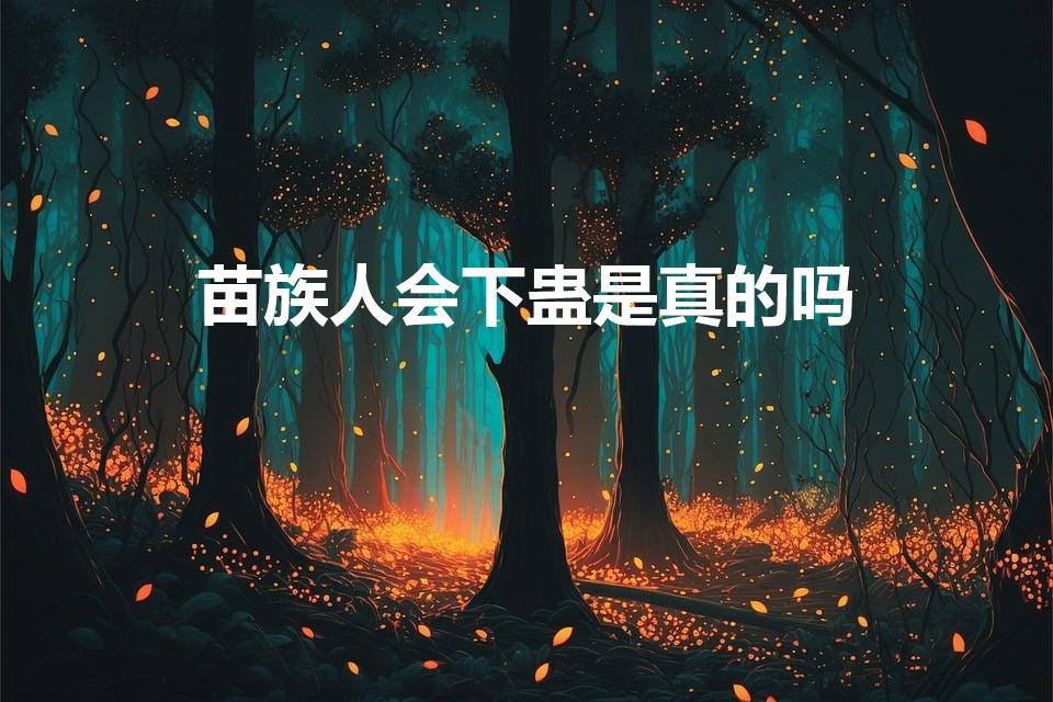 苗族人会下蛊是真的吗（苗族真的有蛊术吗）
