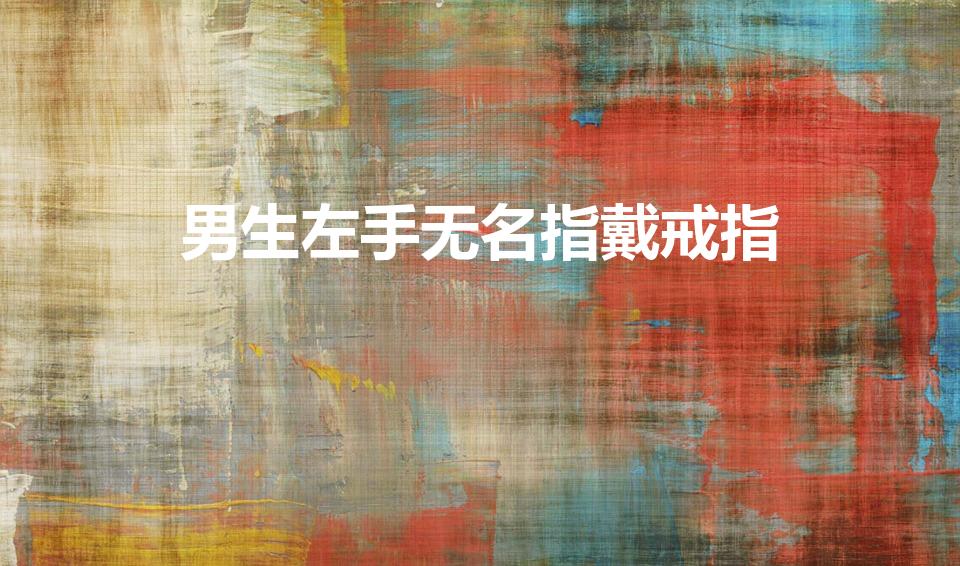 男生左手无名指戴戒指（男人左手无名指戒指意味着什么）