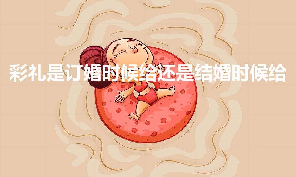 彩礼是订婚时候给还是结婚时候给