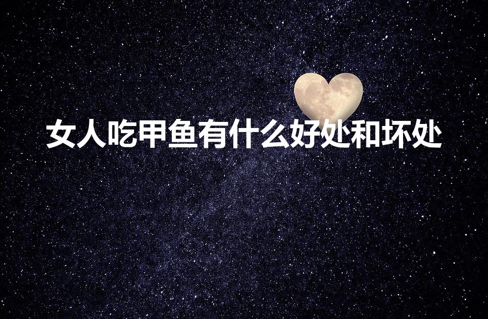 女人吃甲鱼有什么好处和坏处（女生能吃甲鱼吗）
