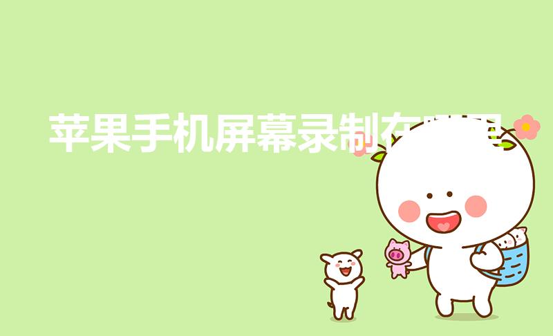 苹果手机屏幕录制在哪里（苹果手机录屏在哪里打开）