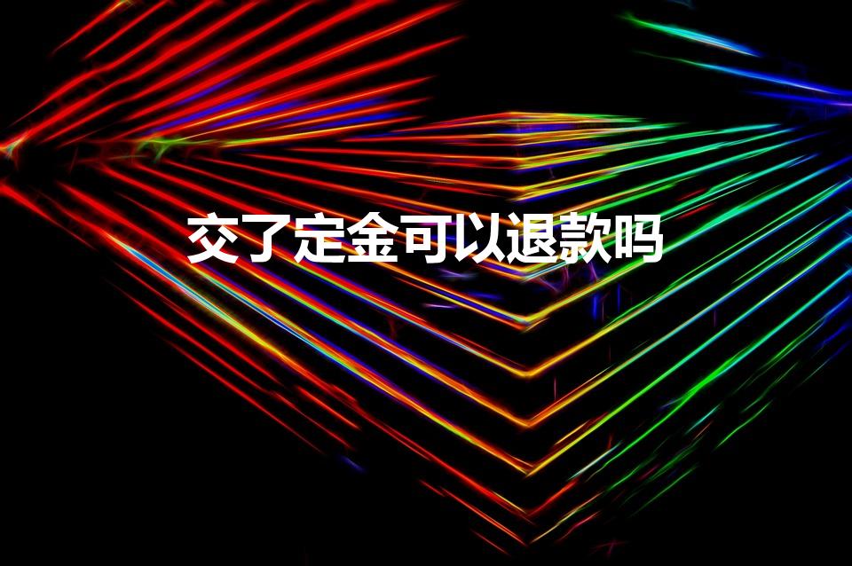 交了定金可以退款吗（定金交了还能退吗）