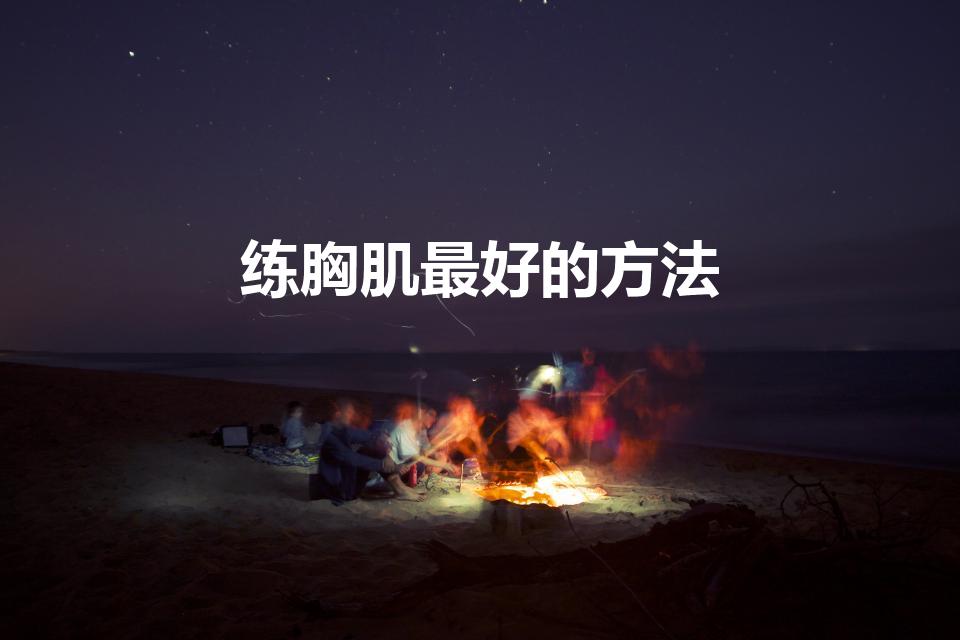练胸肌最好的方法（有哪些方法可以有效锻炼胸肌）
