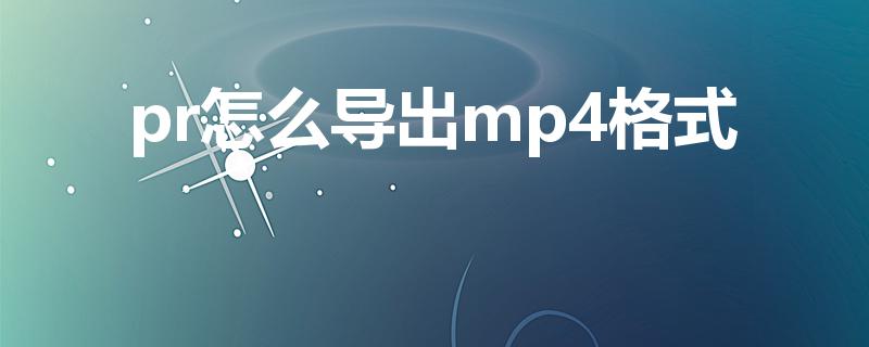 pr怎么导出mp4格式（pr怎么导出mp4视频）