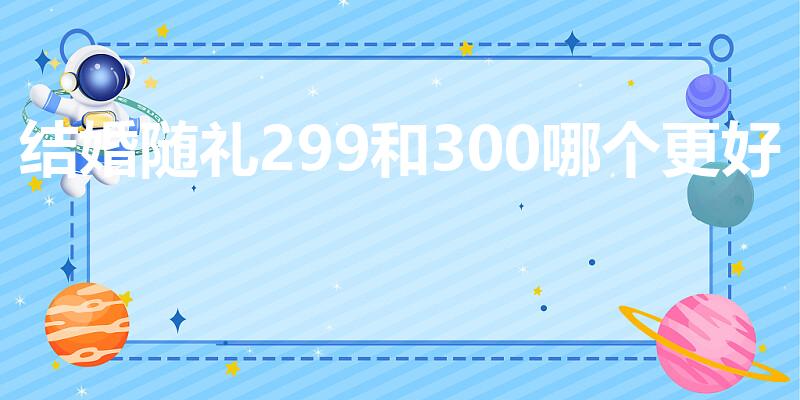 结婚随礼299和300哪个更好（结婚随礼300合适吗）