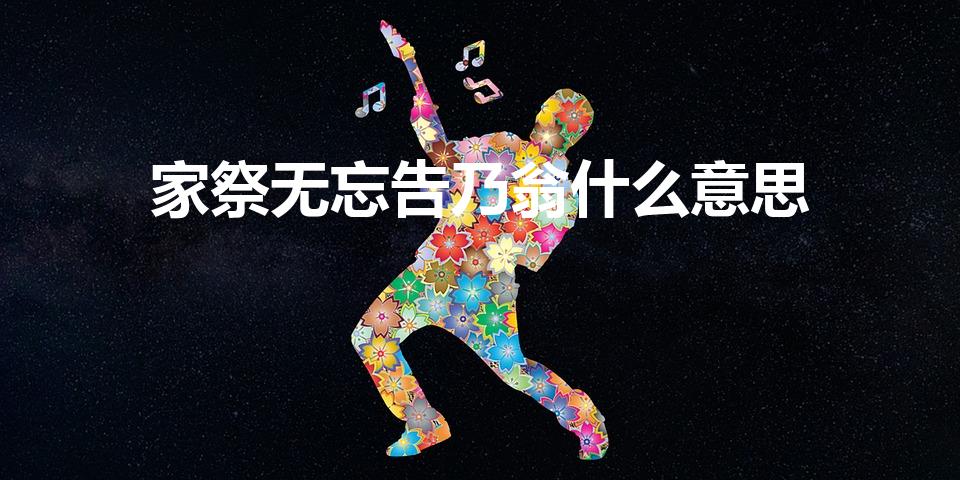 家祭无忘告乃翁什么意思（家祭无忘告乃翁翻译是什么）