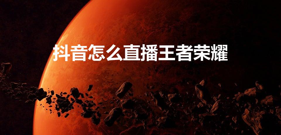 抖音怎么直播王者荣耀（怎么在抖音直播王者荣耀）