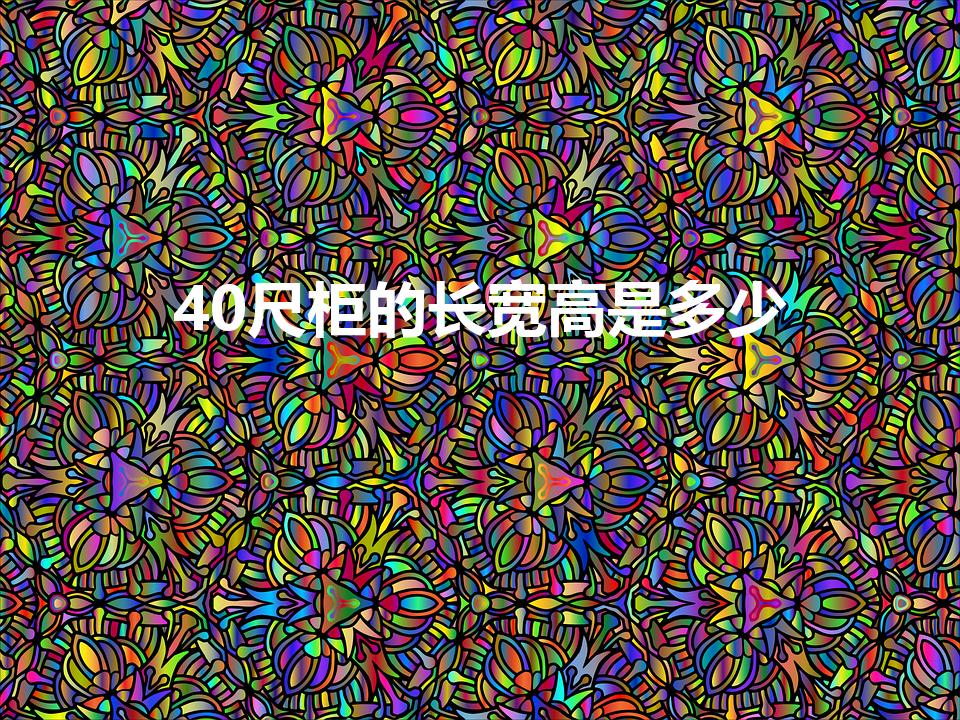 40尺柜的长宽高是多少（40尺集装箱长宽高是多少）