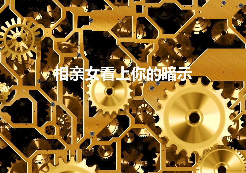 相亲女看上你的暗示（相亲女喜欢你的表现是什么）