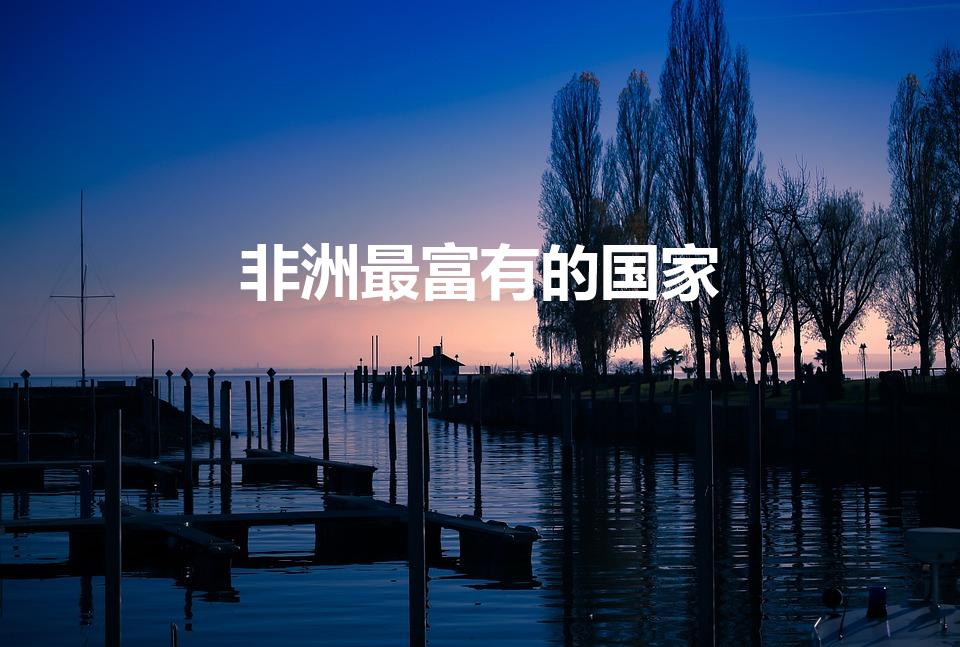 非洲最富有的国家（非洲最富裕的国家是哪个）