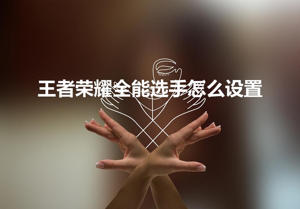 王者荣耀全能选手怎么设置（王者荣耀怎么才能获得全能选手）