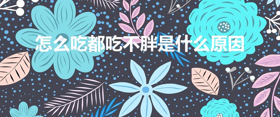 怎么吃都吃不胖是什么原因（是吃不胖呢是体质的原因吗）