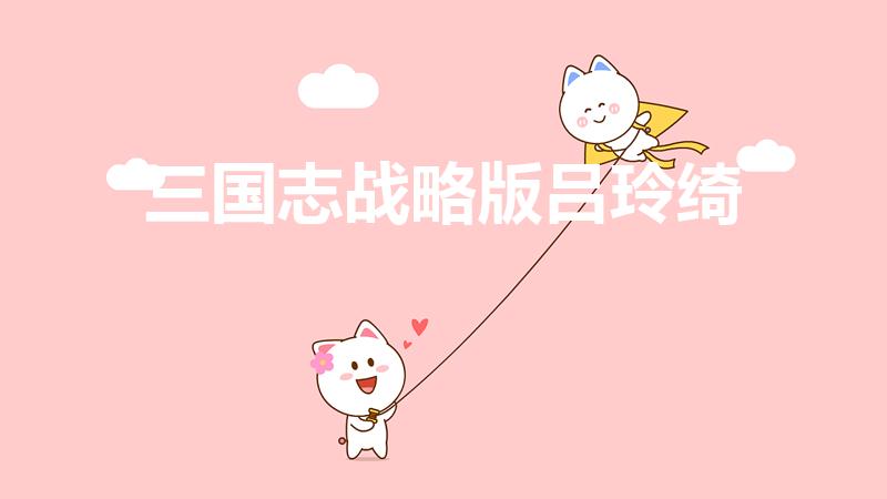 三国志战略版吕玲绮（三国志战略版吕玲绮和黄忠哪个好）