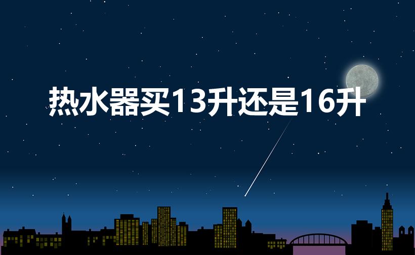 热水器买13升还是16升（燃气热水器买13升还是16升）