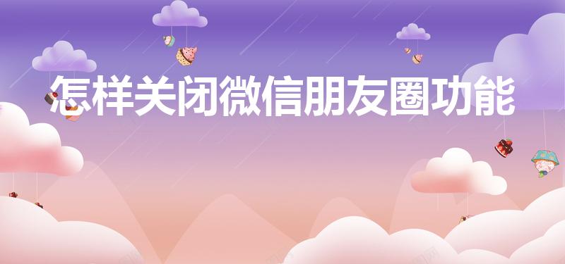 怎样关闭微信朋友圈功能（如何关闭微信的朋友圈功能）