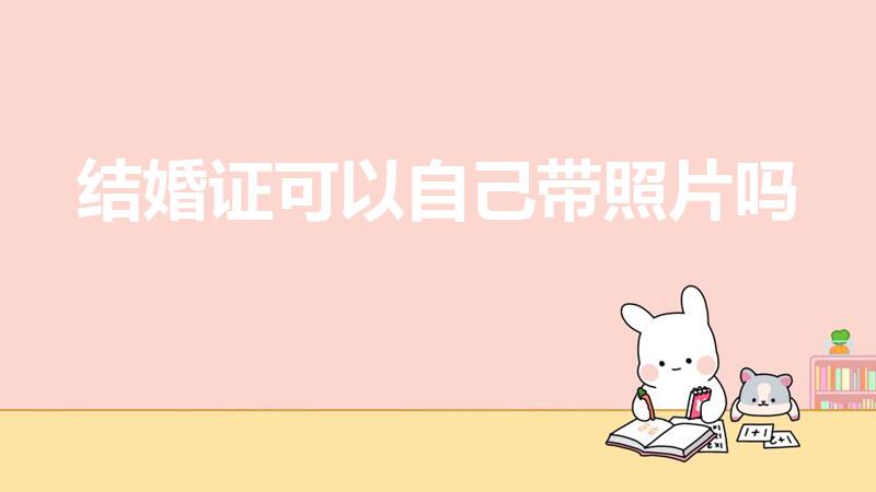 结婚证可以自己带照片吗（登记结婚可以自己带照片吗）