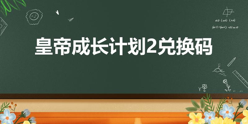 皇帝成长计划2兑换码（帝成2兑换码只能用一个吗）