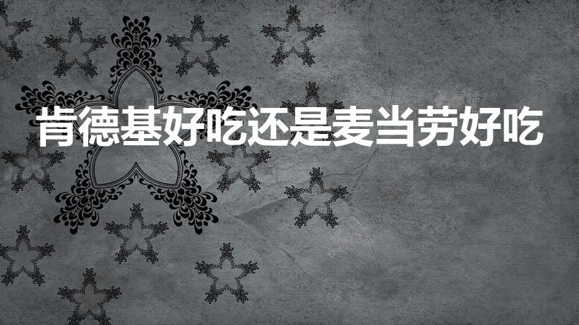 肯德基好吃还是麦当劳好吃（麦当劳和肯德基哪个更好吃）