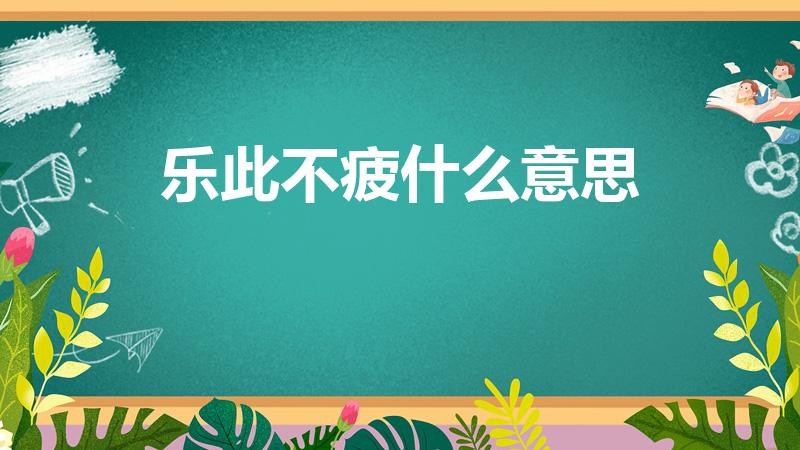 乐此不疲什么意思（乐此不疲的意思是什么呢）